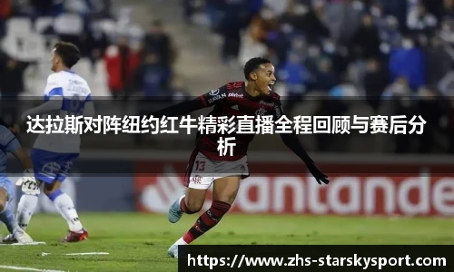 达拉斯对阵纽约红牛精彩直播全程回顾与赛后分析